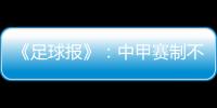 《足球报》：中甲赛制不变 27周打完34轮赛事