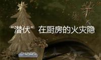 “潜伏”在厨房的火灾隐患如何应对？珠海消防发布提醒→