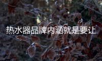 热水器品牌内涵就是要让消费者信任、满意