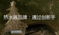 热水器品牌
：通过创新手段升级及丰富品牌内涵