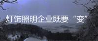 灯饰照明企业既要“变”，也要“不变”