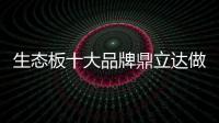 生态板十大品牌鼎立达做好环保和质量	
，让用户放心