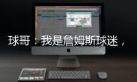 球哥	：我是詹姆斯球迷，所以我小时候也看骑士的比赛	！