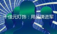 千佳元灯饰
：用品牌进军未来
，讲好中国实业故事
