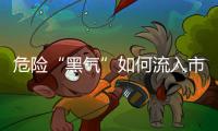 危险“黑气”如何流入市场	？