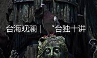 台海观澜｜ “台独十讲”半途叫停，以武拒统声势唬人