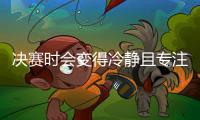 决赛时会变得冷静且专注吗	？杜埃：冷静不一定，但会非常专注