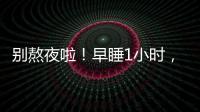 别熬夜啦	！早睡1小时�，原来有这么多好处