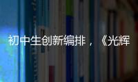 初中生创新编排
，《光辉岁月》可以这样“唱”