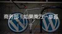 商务部：如果美方一意孤行，中方必将奉陪到底