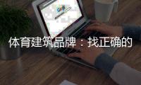 体育建筑品牌
：找正确的人	，走正确的路，平稳航行