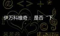 伊万科维奇： 是否“下课”由足协决定