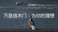 万嘉信木门
：为你的理想新居增添更多美好