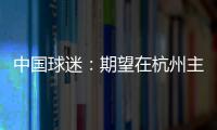 中国球迷：期望在杭州主场“喊赢”国足