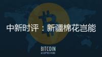 中新时评�：新疆棉花岂能与“强迫劳动”挂钩
？