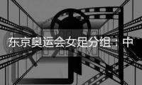 东京奥运会女足分组：中国女足对阵荷兰巴西