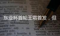 东亚杯首轮王霜首发	，但中国女足已无碾压韩国女足的绝对实力