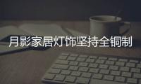 月影家居灯饰坚持全铜制作，质量远超同行竞品