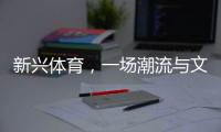 新兴体育
，一场潮流与文化的机会