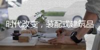 时代改变，装配式建筑品牌应改变发展模式