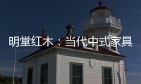 明堂红木	：当代中式家具是屋檐下的世界客厅