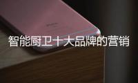 智能厨卫十大品牌的营销创新不简单，也不平凡