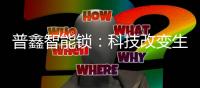 普鑫智能锁：科技改变生活 匠心沉淀质量