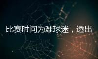 比赛时间为难球迷�，透出中足联不专业