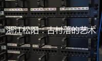 浙江松阳：古村落的艺术新生