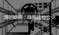 清明期间，珠海这些公交线路加密班次、临时增停站点→