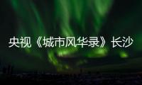 央视《城市风华录》长沙篇重磅播出

，在中联重科感受“智城”风华�
！