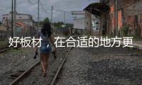 好板材	，在合适的地方更能熠熠发光
