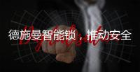 德施曼智能锁，推动安全用锁生活落地
