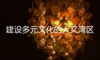 建设多元文化的人文湾区：“要充分挖掘‘两制’的价值和潜力”
