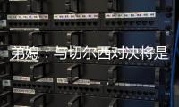 弟媳：与切尔西对决将是特别的日子，如果我们晋级就更特别