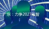广东	：力争2027年智能机器人产业规模达1500亿元！