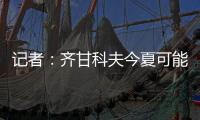 记者
：齐甘科夫今夏可能离队，赫罗纳愿约2000万欧出售球员