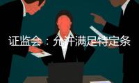 证监会	：允许满足特定条件的涉房地产企业在A股市场融资