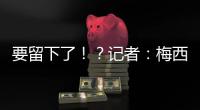 要留下了
！？记者
：梅西接近续约迈阿密国际
，球队承诺补强德保罗