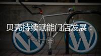 贝壳持续赋能门店发展
：践行平台责任 推动居住服务正循环