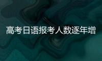 高考日语报考人数逐年增长，人大代表呼吁完善小语种教育体系