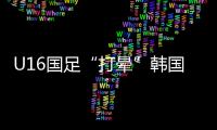 U16国足“打晕”韩国
！3分钟入2球，谢晋传射，邝兆镭两连杀