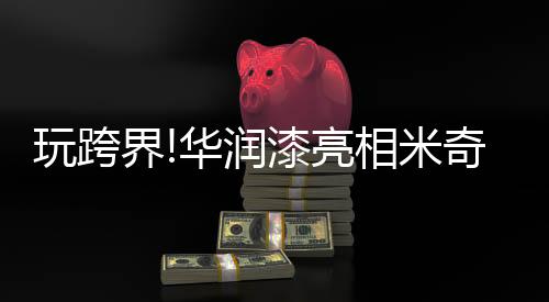 华润漆匠心打造了《好奇无限